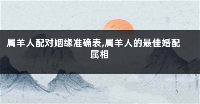 属羊人配对姻缘准确表,属羊人的最佳婚配属相