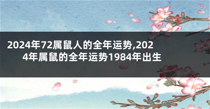 2024年72属鼠人的全年运势,2024年属鼠的全年运势1984年出生