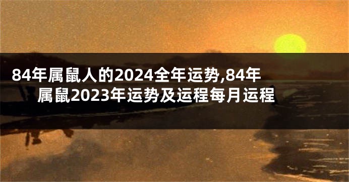 84年属鼠人的2024全年运势,84年属鼠2023年运势及运程每月运程