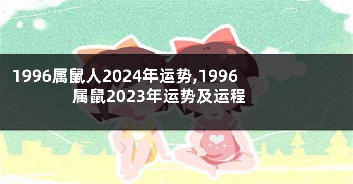 1996属鼠人2024年运势,1996属鼠2023年运势及运程