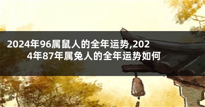 2024年96属鼠人的全年运势,2024年87年属兔人的全年运势如何