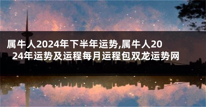 属牛人2024年下半年运势,属牛人2024年运势及运程每月运程包双龙运势网