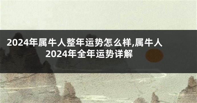 2024年属牛人整年运势怎么样,属牛人2024年全年运势详解