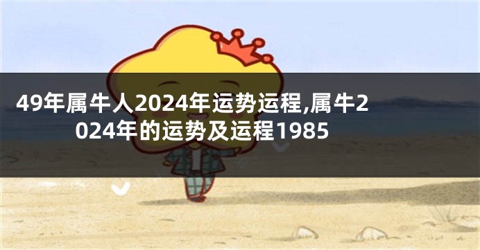 49年属牛人2024年运势运程,属牛2024年的运势及运程1985