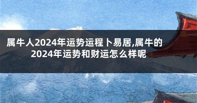 属牛人2024年运势运程卜易居,属牛的2024年运势和财运怎么样呢