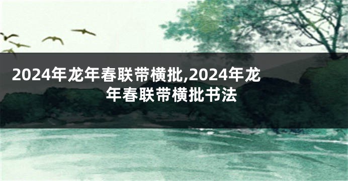 2024年龙年春联带横批,2024年龙年春联带横批书法