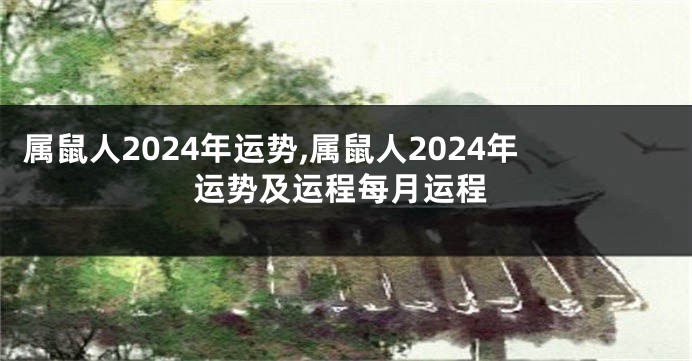 属鼠人2024年运势,属鼠人2024年运势及运程每月运程