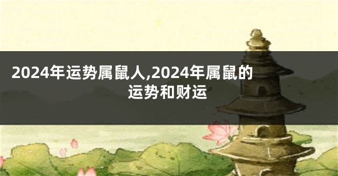 2024年运势属鼠人,2024年属鼠的运势和财运