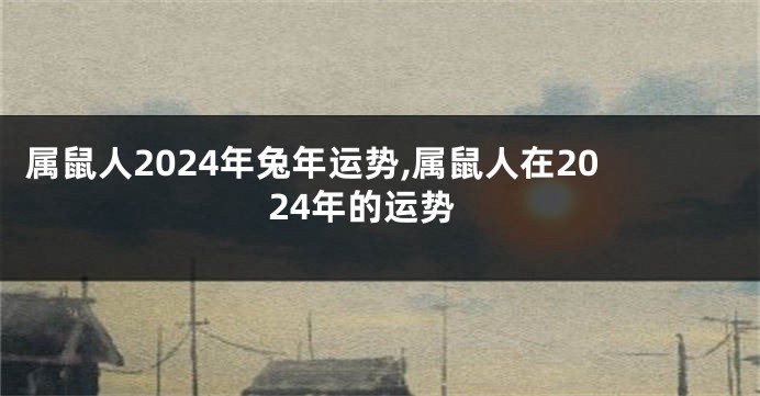 属鼠人2024年兔年运势,属鼠人在2024年的运势