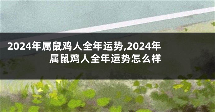 2024年属鼠鸡人全年运势,2024年属鼠鸡人全年运势怎么样