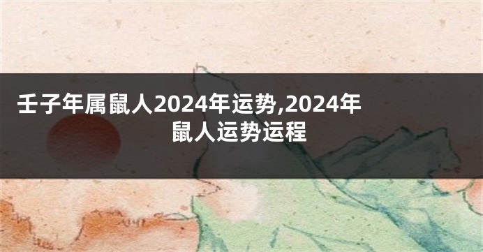 壬子年属鼠人2024年运势,2024年鼠人运势运程