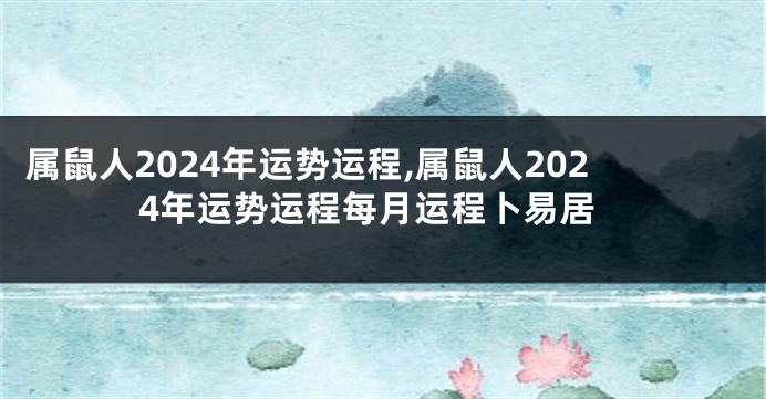 属鼠人2024年运势运程,属鼠人2024年运势运程每月运程卜易居