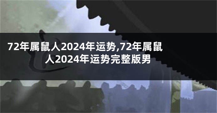 72年属鼠人2024年运势,72年属鼠人2024年运势完整版男