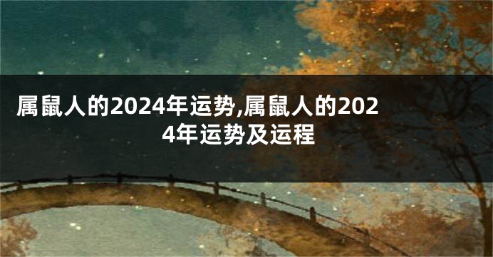 属鼠人的2024年运势,属鼠人的2024年运势及运程