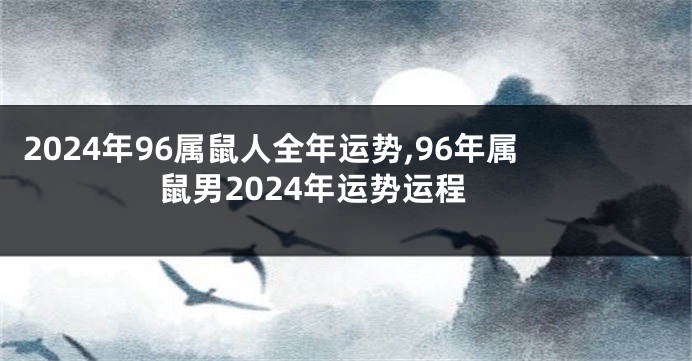 2024年96属鼠人全年运势,96年属鼠男2024年运势运程