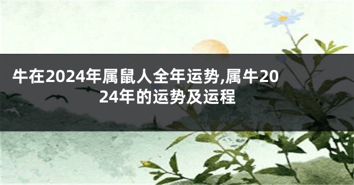 牛在2024年属鼠人全年运势,属牛2024年的运势及运程