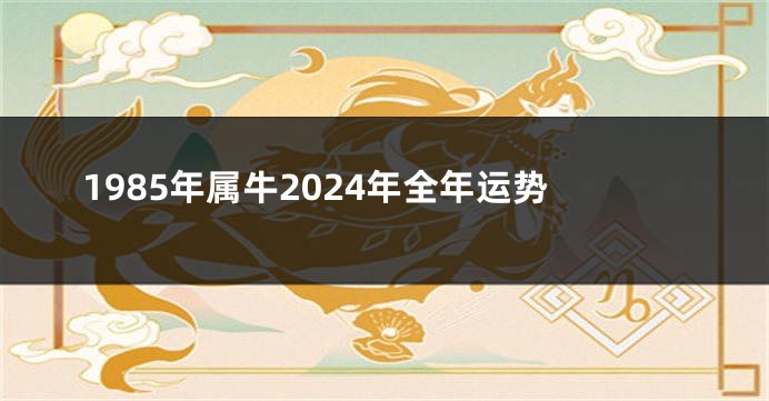 1985年属牛2024年全年运势