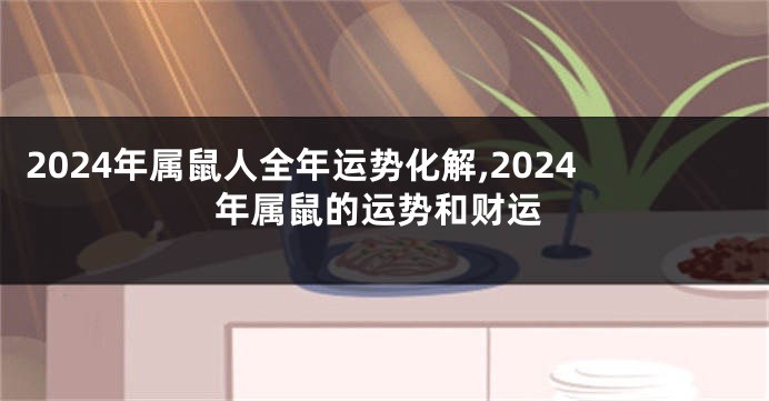 2024年属鼠人全年运势化解,2024年属鼠的运势和财运