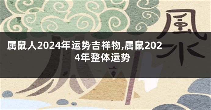 属鼠人2024年运势吉祥物,属鼠2024年整体运势