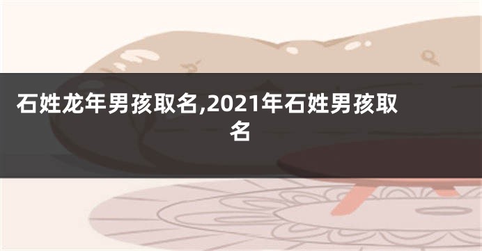 石姓龙年男孩取名,2021年石姓男孩取名