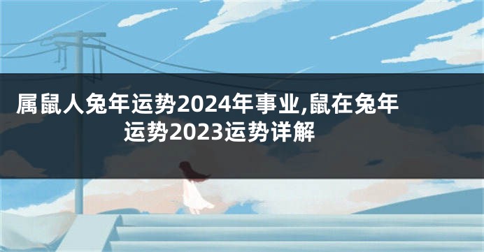 属鼠人兔年运势2024年事业,鼠在兔年运势2023运势详解