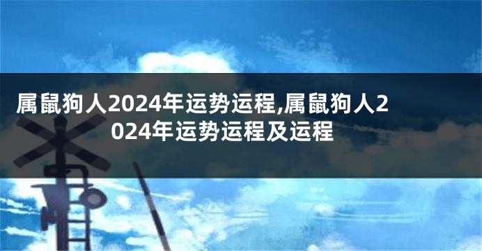 属鼠狗人2024年运势运程,属鼠狗人2024年运势运程及运程