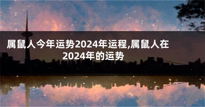 属鼠人今年运势2024年运程,属鼠人在2024年的运势