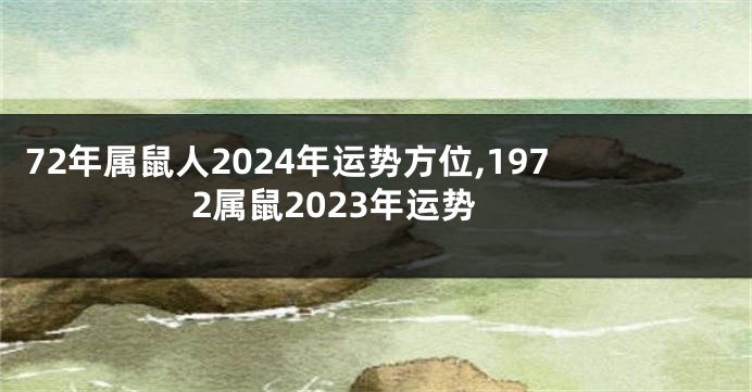 72年属鼠人2024年运势方位,1972属鼠2023年运势