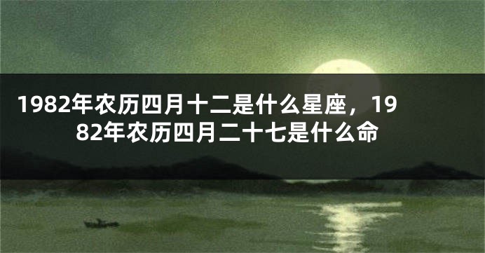 1982年农历四月十二是什么星座，1982年农历四月二十七是什么命