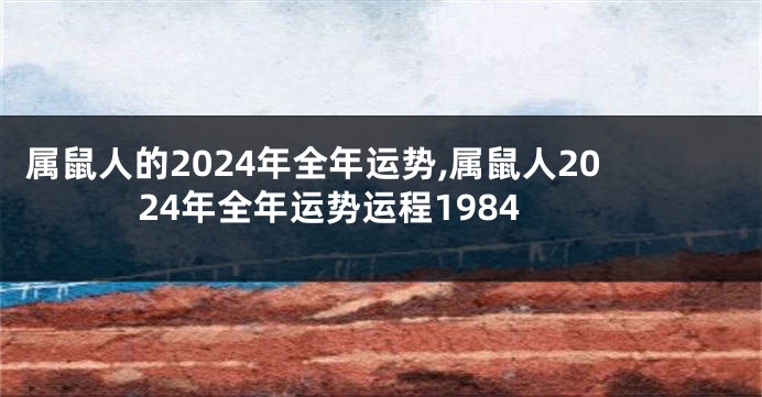 属鼠人的2024年全年运势,属鼠人2024年全年运势运程1984