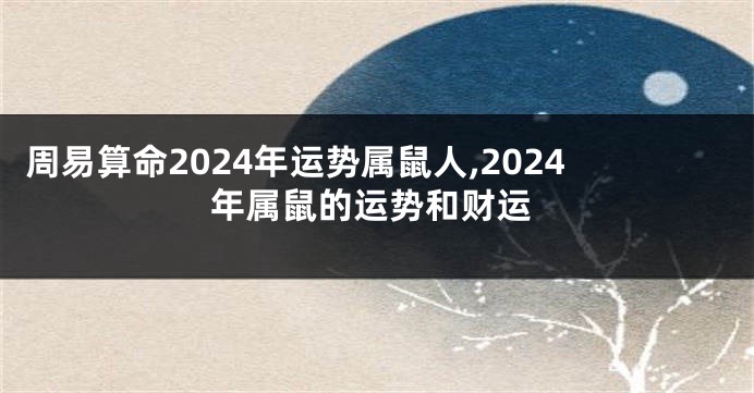 周易算命2024年运势属鼠人,2024年属鼠的运势和财运