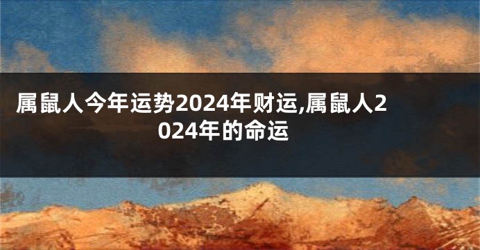 属鼠人今年运势2024年财运,属鼠人2024年的命运