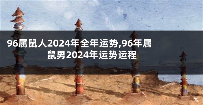 96属鼠人2024年全年运势,96年属鼠男2024年运势运程