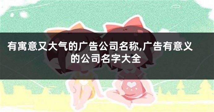 有寓意又大气的广告公司名称,广告有意义的公司名字大全