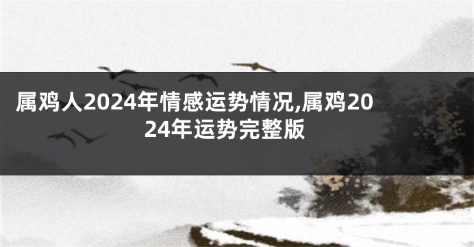 属鸡人2024年情感运势情况,属鸡2024年运势完整版