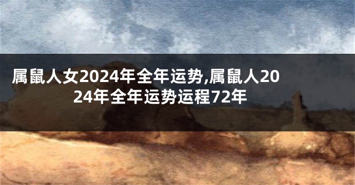 属鼠人女2024年全年运势,属鼠人2024年全年运势运程72年