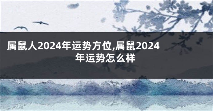 属鼠人2024年运势方位,属鼠2024年运势怎么样