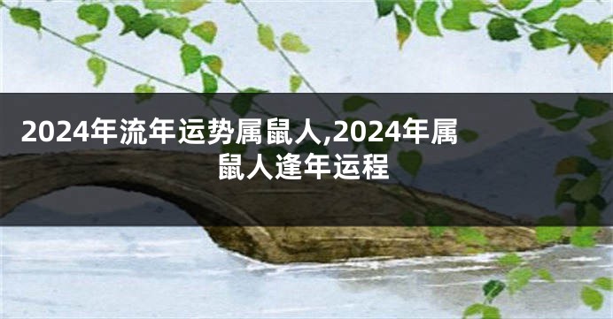 2024年流年运势属鼠人,2024年属鼠人逢年运程