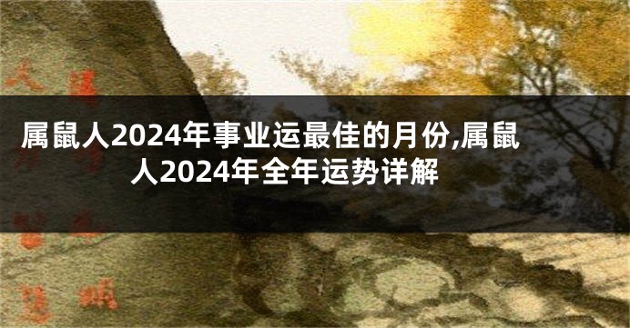 属鼠人2024年事业运最佳的月份,属鼠人2024年全年运势详解