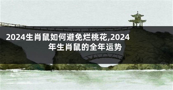 2024生肖鼠如何避免烂桃花,2024年生肖鼠的全年运势