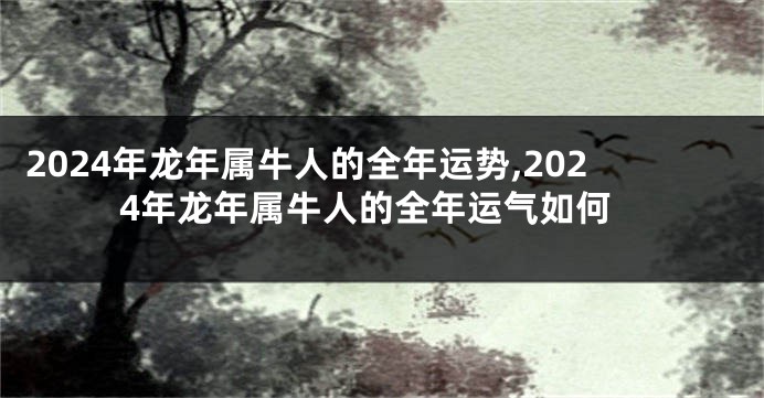 2024年龙年属牛人的全年运势,2024年龙年属牛人的全年运气如何