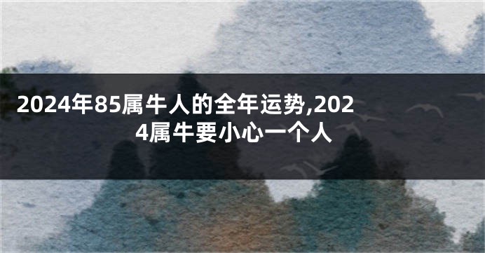 2024年85属牛人的全年运势,2024属牛要小心一个人