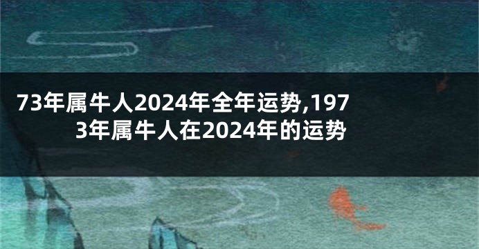 73年属牛人2024年全年运势,1973年属牛人在2024年的运势