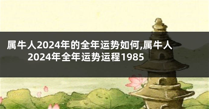 属牛人2024年的全年运势如何,属牛人2024年全年运势运程1985