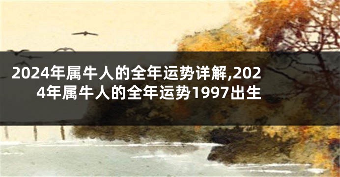 2024年属牛人的全年运势详解,2024年属牛人的全年运势1997出生