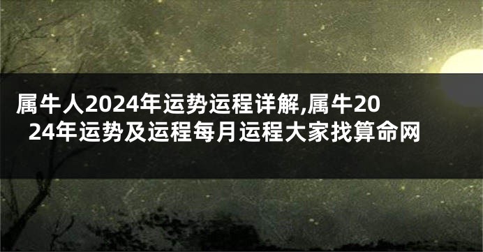 属牛人2024年运势运程详解,属牛2024年运势及运程每月运程大家找算命网