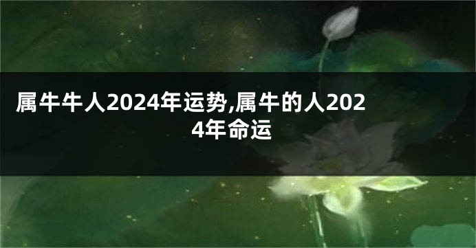 属牛牛人2024年运势,属牛的人2024年命运