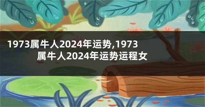 1973属牛人2024年运势,1973属牛人2024年运势运程女