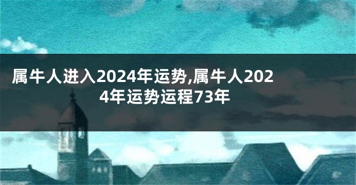 属牛人进入2024年运势,属牛人2024年运势运程73年