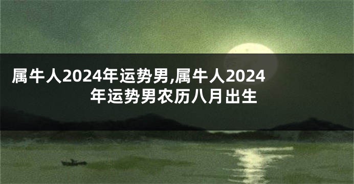 属牛人2024年运势男,属牛人2024年运势男农历八月出生